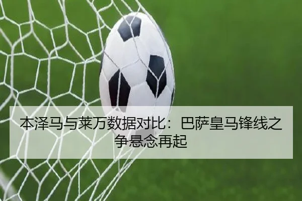 本泽马与莱万数据对比：巴萨皇马锋线之争悬念再起